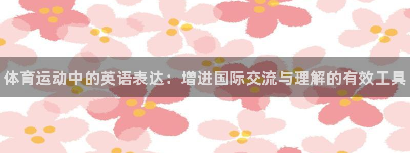 77体育官网：体育运动中的英语表达：增进国际交流与理解的有效工具