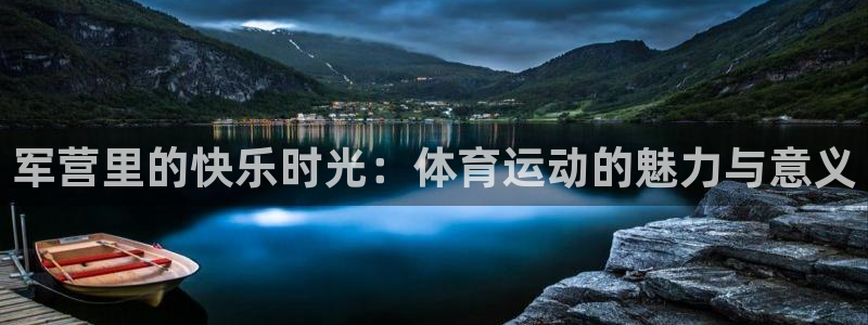 77体育官网：军营里的快乐时光：体育运动的魅力与意义